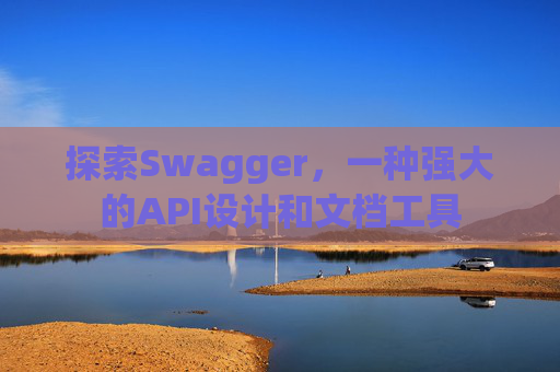 探索Swagger,一种强大的API设计和文档工具